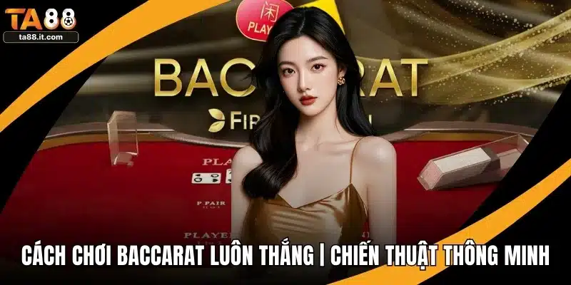 Cách Chơi Baccarat Luôn Thắng | Chiến Thuật Thông Minh