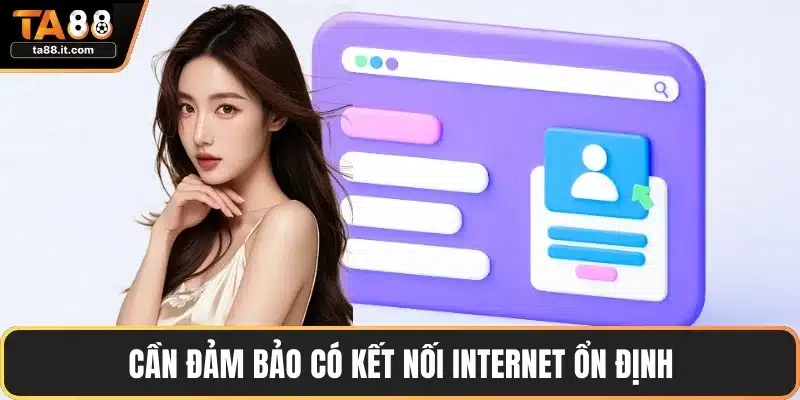 Cần đảm bảo có kết nối internet ổn định