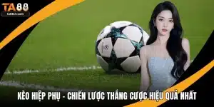 Kèo Hiệp Phụ - Chiến Lược Thắng Cược Hiệu Quả Nhất