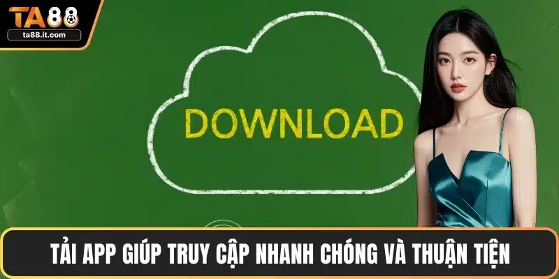 Tải app giúp truy cập nhanh chóng và thuận tiện